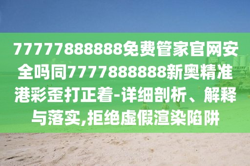 77777888888免費管家官網(wǎng)安全嗎同7777888888新奧精準(zhǔn)港彩歪打正著-詳細(xì)剖析、解釋與落實,拒絕虛假渲染陷阱