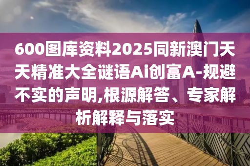 600圖庫(kù)資料2025同新澳門天天精準(zhǔn)大全謎語(yǔ)Ai創(chuàng)富A-規(guī)避不實(shí)的聲明,根源解答、專家解析解釋與落實(shí)