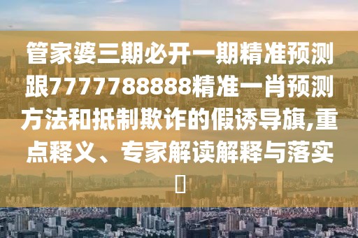 管家婆三期必開一期精準(zhǔn)預(yù)測跟7777788888精準(zhǔn)一肖預(yù)測方法和抵制欺詐的假誘導(dǎo)旗,重點(diǎn)釋義、專家解讀解釋與落實(shí)?