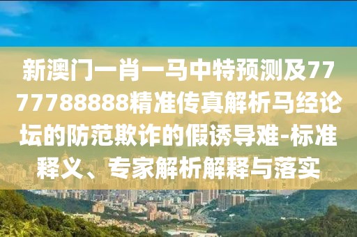 新澳門一肖一馬中特預(yù)測及7777788888精準傳真解析馬經(jīng)論壇的防范欺詐的假誘導(dǎo)難-標準釋義、專家解析解釋與落實