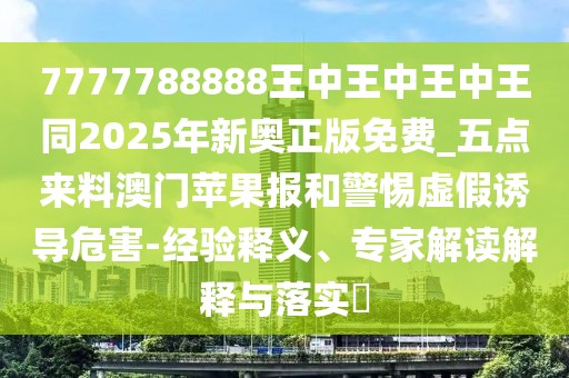 7777788888王中王中王中王同2025年新奧正版免費_五點來料澳門蘋果報和警惕虛假誘導(dǎo)危害-經(jīng)驗釋義、專家解讀解釋與落實?