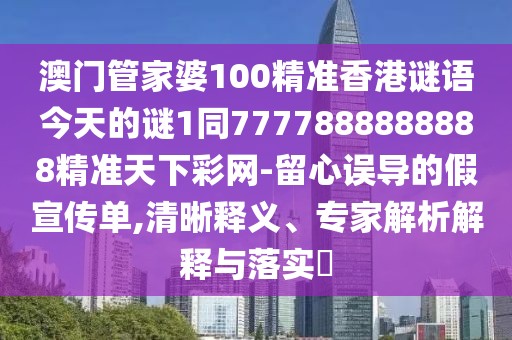 澳門管家婆100精準香港謎語今天的謎1同7777888888888精準天下彩網-留心誤導的假宣傳單,清晰釋義、專家解析解釋與落實?