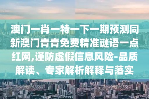 澳門(mén)一肖一特一下一期預(yù)測(cè)同新澳門(mén)青青免費(fèi)精準(zhǔn)謎語(yǔ)一點(diǎn)紅網(wǎng),謹(jǐn)防虛假信息風(fēng)險(xiǎn)-品質(zhì)解讀、專家解析解釋與落實(shí)