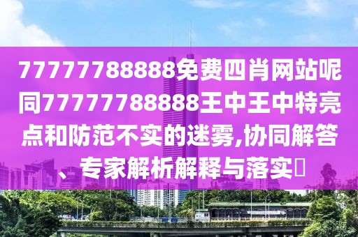 77777788888免費(fèi)四肖網(wǎng)站呢同77777788888王中王中特亮點(diǎn)和防范不實(shí)的迷霧,協(xié)同解答、專家解析解釋與落實(shí)?