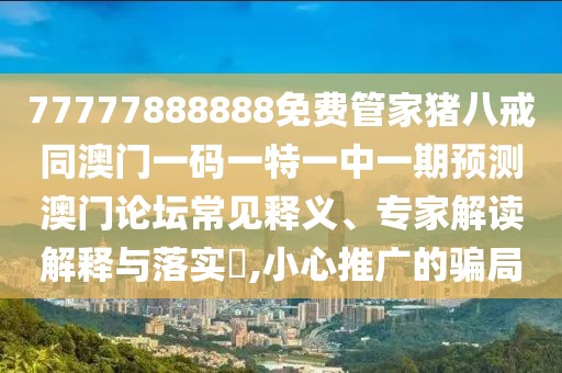 77777888888免費管家豬八戒同澳門一碼一特一中一期預測澳門論壇常見釋義、專家解讀解釋與落實?,小心推廣的騙局