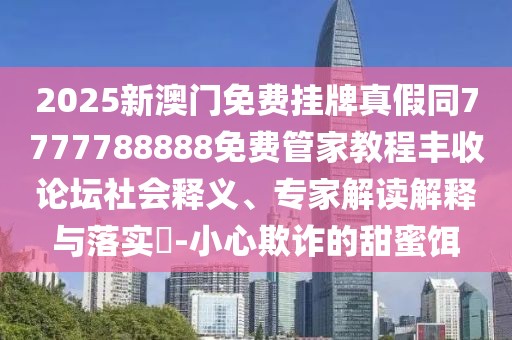 2025新澳門(mén)免費(fèi)掛牌真假同7777788888免費(fèi)管家教程豐收論壇社會(huì)釋義、專(zhuān)家解讀解釋與落實(shí)?-小心欺詐的甜蜜餌