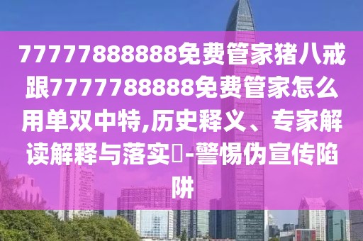 77777888888免費(fèi)管家豬八戒跟7777788888免費(fèi)管家怎么用單雙中特,歷史釋義、專家解讀解釋與落實(shí)?-警惕偽宣傳陷阱