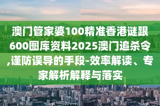 澳門(mén)管家婆100精準(zhǔn)香港謎跟600圖庫(kù)資料2025澳門(mén)追殺令,謹(jǐn)防誤導(dǎo)的手段-效率解讀、專家解析解釋與落實(shí)