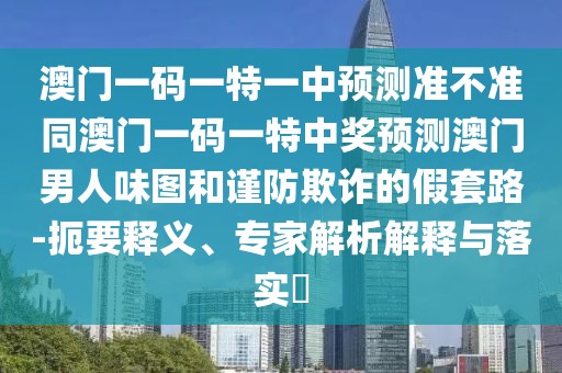 澳門一碼一特一中預(yù)測(cè)準(zhǔn)不準(zhǔn)同澳門一碼一特中獎(jiǎng)?lì)A(yù)測(cè)澳門男人味圖和謹(jǐn)防欺詐的假套路-扼要釋義、專家解析解釋與落實(shí)?