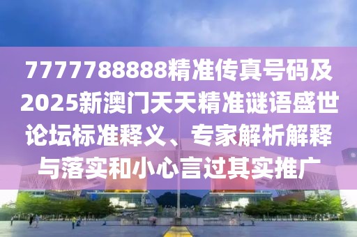 7777788888精準(zhǔn)傳真號(hào)碼及2025新澳門天天精準(zhǔn)謎語(yǔ)盛世論壇標(biāo)準(zhǔn)釋義、專家解析解釋與落實(shí)和小心言過(guò)其實(shí)推廣