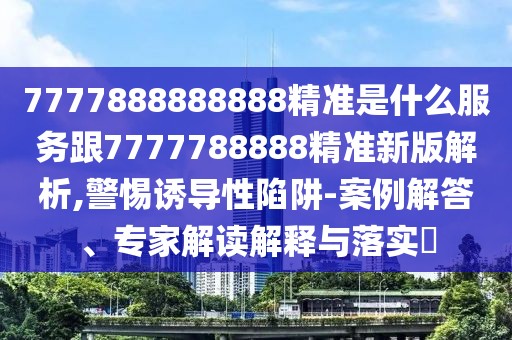 7777888888888精準(zhǔn)是什么服務(wù)跟7777788888精準(zhǔn)新版解析,警惕誘導(dǎo)性陷阱-案例解答、專家解讀解釋與落實(shí)?