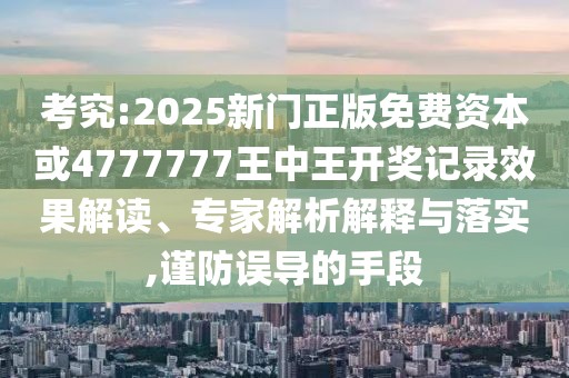 考究:2025新門正版免費(fèi)資本或4777777王中王開(kāi)獎(jiǎng)記錄效果解讀、專家解析解釋與落實(shí),謹(jǐn)防誤導(dǎo)的手段