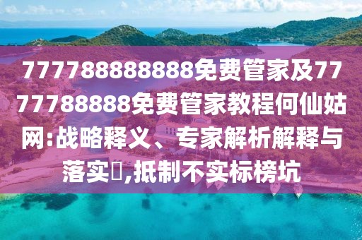 777788888888免費(fèi)管家及7777788888免費(fèi)管家教程何仙姑網(wǎng):戰(zhàn)略釋義、專家解析解釋與落實(shí)?,抵制不實(shí)標(biāo)榜坑