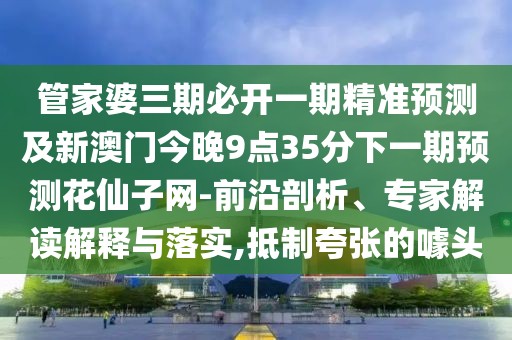 管家婆三期必開一期精準(zhǔn)預(yù)測及新澳門今晚9點35分下一期預(yù)測花仙子網(wǎng)-前沿剖析、專家解讀解釋與落實,抵制夸張的噱頭