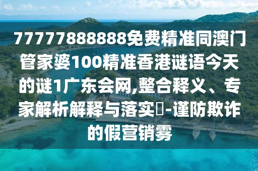 77777888888免費(fèi)精準(zhǔn)同澳門管家婆100精準(zhǔn)香港謎語今天的謎1廣東會(huì)網(wǎng),整合釋義、專家解析解釋與落實(shí)?-謹(jǐn)防欺詐的假營(yíng)銷霧