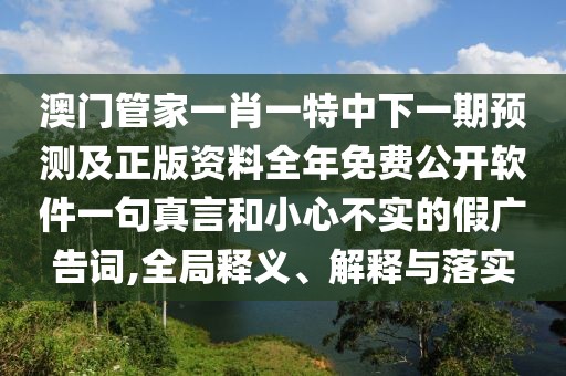 澳門管家一肖一特中下一期預(yù)測及正版資料全年免費(fèi)公開軟件一句真言和小心不實(shí)的假廣告詞,全局釋義、解釋與落實(shí)