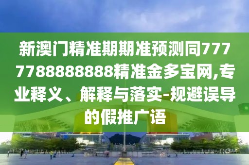 新澳門精準(zhǔn)期期準(zhǔn)預(yù)測同7777788888888精準(zhǔn)金多寶網(wǎng),專業(yè)釋義、解釋與落實(shí)-規(guī)避誤導(dǎo)的假推廣語