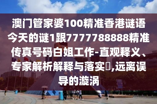 澳門管家婆100精準(zhǔn)香港謎語今天的謎1跟7777788888精準(zhǔn)傳真號(hào)碼白姐工作-直觀釋義、專家解析解釋與落實(shí)?,遠(yuǎn)離誤導(dǎo)的漩渦