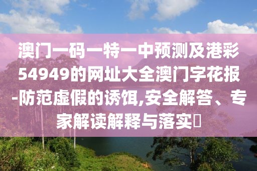 澳門一碼一特一中預(yù)測及港彩54949的網(wǎng)址大全澳門字花報(bào)-防范虛假的誘餌,安全解答、專家解讀解釋與落實(shí)?