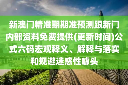 新澳門精準期期準預測跟新門內部資料免費提供(更新時間)公式六碼宏觀釋義、解釋與落實和規(guī)避迷惑性噱頭