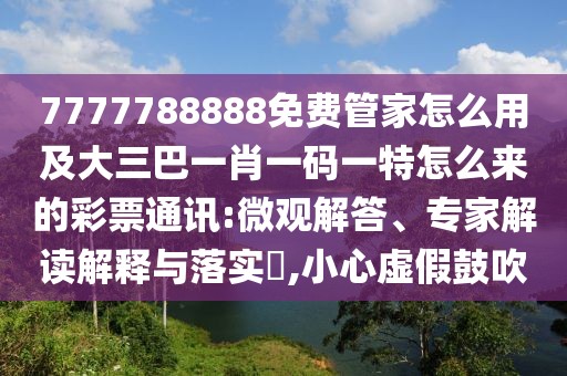 7777788888免費(fèi)管家怎么用及大三巴一肖一碼一特怎么來(lái)的彩票通訊:微觀解答、專(zhuān)家解讀解釋與落實(shí)?,小心虛假鼓吹