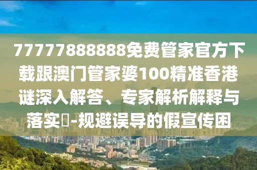 77777888888免費(fèi)管家官方下載跟澳門管家婆100精準(zhǔn)香港謎深入解答、專家解析解釋與落實(shí)?-規(guī)避誤導(dǎo)的假宣傳困