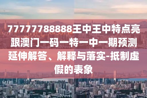 77777788888王中王中特點(diǎn)亮跟澳門一碼一特一中一期預(yù)測延伸解答、解釋與落實(shí)-抵制虛假的表象