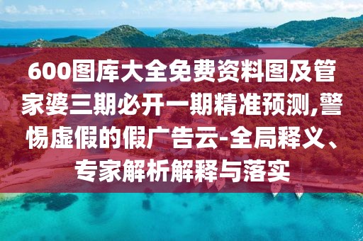 600圖庫(kù)大全免費(fèi)資料圖及管家婆三期必開(kāi)一期精準(zhǔn)預(yù)測(cè),警惕虛假的假?gòu)V告云-全局釋義、專家解析解釋與落實(shí)