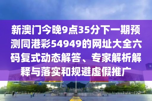 新澳門今晚9點35分下一期預測同港彩54949的網(wǎng)址大全六碼復式動態(tài)解答、專家解析解釋與落實和規(guī)避虛假推廣