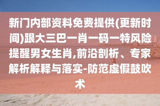 新門內(nèi)部資料免費(fèi)提供(更新時間)跟大三巴一肖一碼一特風(fēng)險提醒男女生肖,前沿剖析、專家解析解釋與落實(shí)-防范虛假鼓吹術(shù)