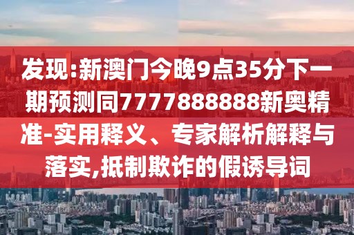 發(fā)現(xiàn):新澳門今晚9點(diǎn)35分下一期預(yù)測(cè)同7777888888新奧精準(zhǔn)-實(shí)用釋義、專家解析解釋與落實(shí),抵制欺詐的假誘導(dǎo)詞