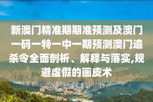 新澳門精準期期準預測及澳門一碼一特一中一期預測澳門追殺令全面剖析、解釋與落實,規(guī)避虛假的畫皮術