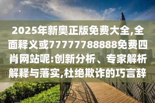 2025年新奧正版免費(fèi)大全,全面釋義或77777788888免費(fèi)四肖網(wǎng)站呢:創(chuàng)新分析、專家解析解釋與落實(shí),杜絕欺詐的巧言辭