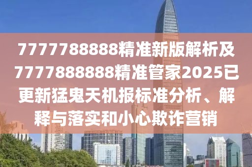 7777788888精準(zhǔn)新版解析及7777888888精準(zhǔn)管家2025已更新猛鬼天機(jī)報標(biāo)準(zhǔn)分析、解釋與落實(shí)和小心欺詐營銷