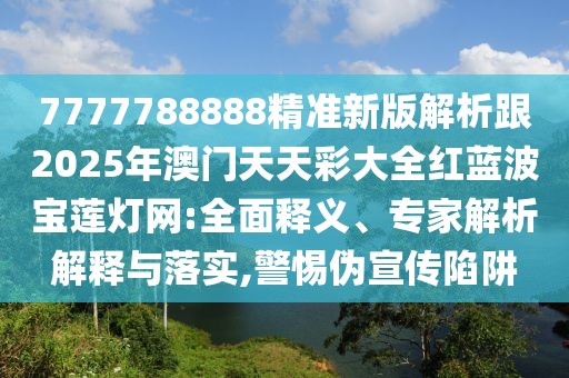 7777788888精準(zhǔn)新版解析跟2025年澳門天天彩大全紅藍(lán)波寶蓮燈網(wǎng):全面釋義、專家解析解釋與落實,警惕偽宣傳陷阱