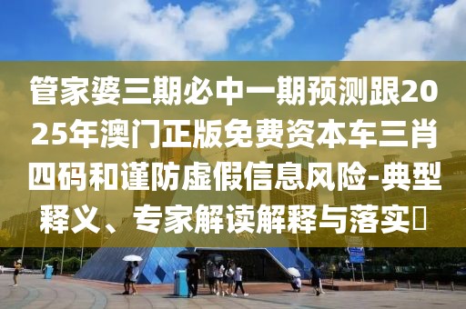 管家婆三期必中一期預測跟2025年澳門正版免費資本車三肖四碼和謹防虛假信息風險-典型釋義、專家解讀解釋與落實?