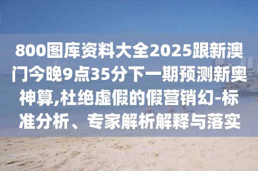 800圖庫資料大全2025跟新澳門今晚9點(diǎn)35分下一期預(yù)測新奧神算,杜絕虛假的假營銷幻-標(biāo)準(zhǔn)分析、專家解析解釋與落實(shí)