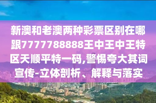 新澳和老澳兩種彩票區(qū)別在哪跟7777788888王中王中王特區(qū)天順平特一碼,警惕夸大其詞宣傳-立體剖析、解釋與落實(shí)