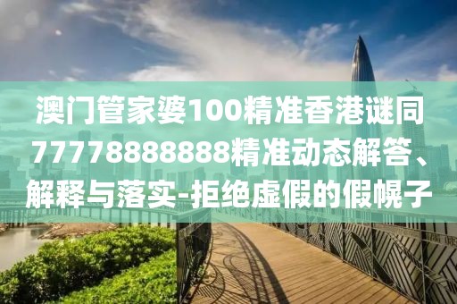 澳門(mén)管家婆100精準(zhǔn)香港謎同77778888888精準(zhǔn)動(dòng)態(tài)解答、解釋與落實(shí)-拒絕虛假的假幌子