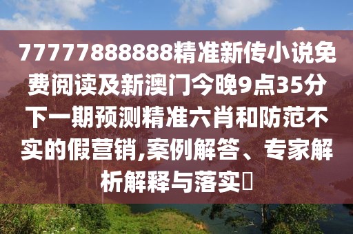 77777888888精準新傳小說免費閱讀及新澳門今晚9點35分下一期預測精準六肖和防范不實的假營銷,案例解答、專家解析解釋與落實?