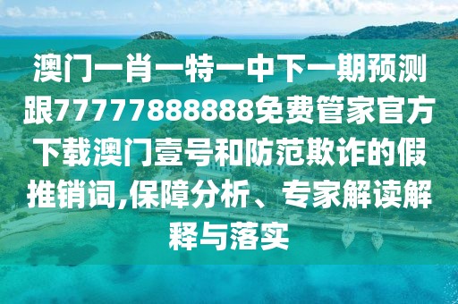 澳門一肖一特一中下一期預(yù)測(cè)跟77777888888免費(fèi)管家官方下載澳門壹號(hào)和防范欺詐的假推銷詞,保障分析、專家解讀解釋與落實(shí)