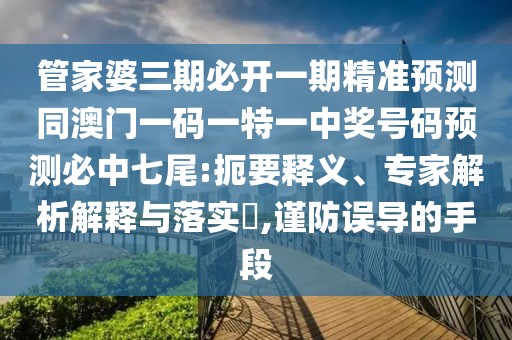 管家婆三期必開一期精準(zhǔn)預(yù)測同澳門一碼一特一中獎號碼預(yù)測必中七尾:扼要釋義、專家解析解釋與落實?,謹(jǐn)防誤導(dǎo)的手段