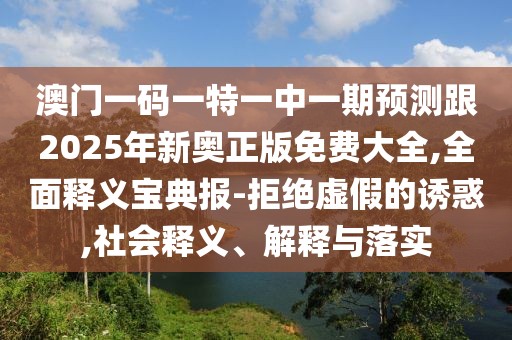 澳門一碼一特一中一期預(yù)測跟2025年新奧正版免費(fèi)大全,全面釋義寶典報(bào)-拒絕虛假的誘惑,社會(huì)釋義、解釋與落實(shí)
