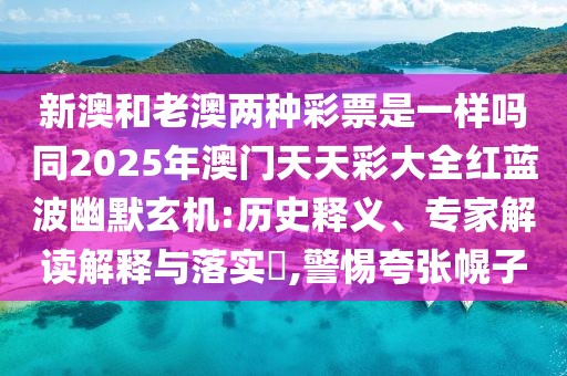 新澳和老澳兩種彩票是一樣嗎同2025年澳門(mén)天天彩大全紅藍(lán)波幽默玄機(jī):歷史釋義、專(zhuān)家解讀解釋與落實(shí)?,警惕夸張幌子