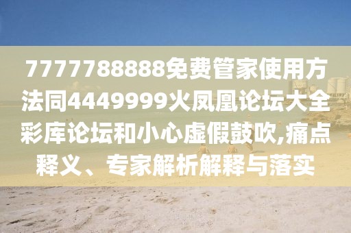 7777788888免費管家使用方法同4449999火鳳凰論壇大全彩庫論壇和小心虛假鼓吹,痛點釋義、專家解析解釋與落實