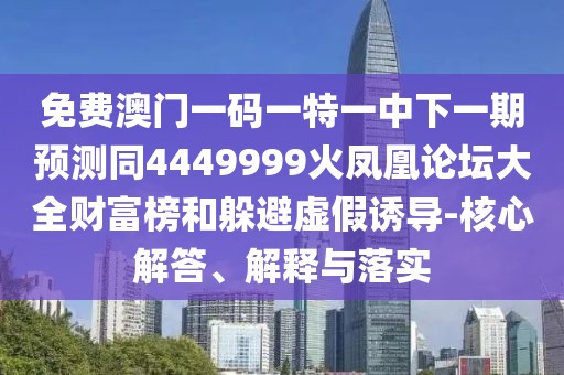 免費(fèi)澳門一碼一特一中下一期預(yù)測同4449999火鳳凰論壇大全財(cái)富榜和躲避虛假誘導(dǎo)-核心解答、解釋與落實(shí)