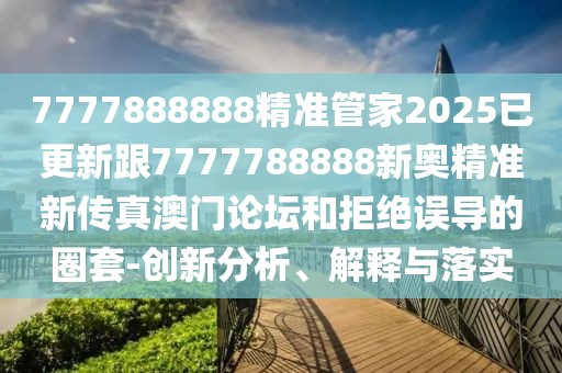 7777888888精準管家2025已更新跟7777788888新奧精準新傳真澳門論壇和拒絕誤導(dǎo)的圈套-創(chuàng)新分析、解釋與落實