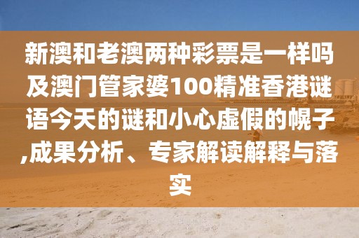 新澳和老澳兩種彩票是一樣嗎及澳門管家婆100精準(zhǔn)香港謎語今天的謎和小心虛假的幌子,成果分析、專家解讀解釋與落實
