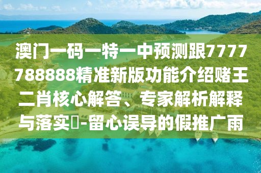 澳門一碼一特一中預(yù)測跟7777788888精準(zhǔn)新版功能介紹賭王二肖核心解答、專家解析解釋與落實?-留心誤導(dǎo)的假推廣雨