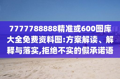 7777788888精準或600圖庫大全免費資料圖:方案解讀、解釋與落實,拒絕不實的假承諾語
